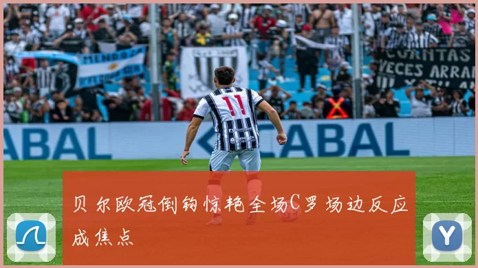 贝尔欧冠倒钩惊艳全场C罗场边反应成焦点