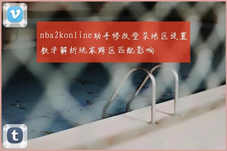 nba2konline助手修改登录地区设置教学解析玩家跨区匹配影响