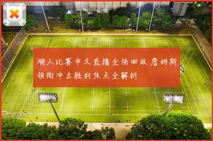 湖人比赛中文直播全场回放 詹姆斯领衔冲击胜利焦点全解析