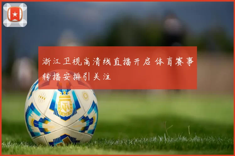 浙江卫视高清线直播开启 体育赛事转播安排引关注