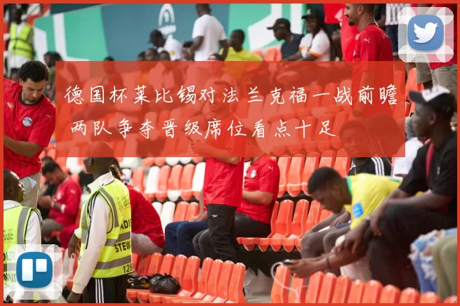 德国杯莱比锡对法兰克福一战前瞻 两队争夺晋级席位看点十足