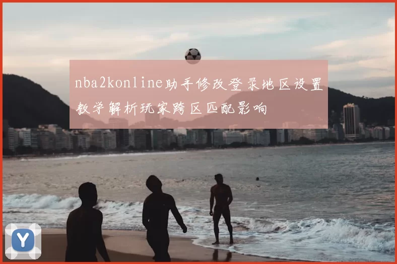 nba2konline助手修改登录地区设置教学解析玩家跨区匹配影响