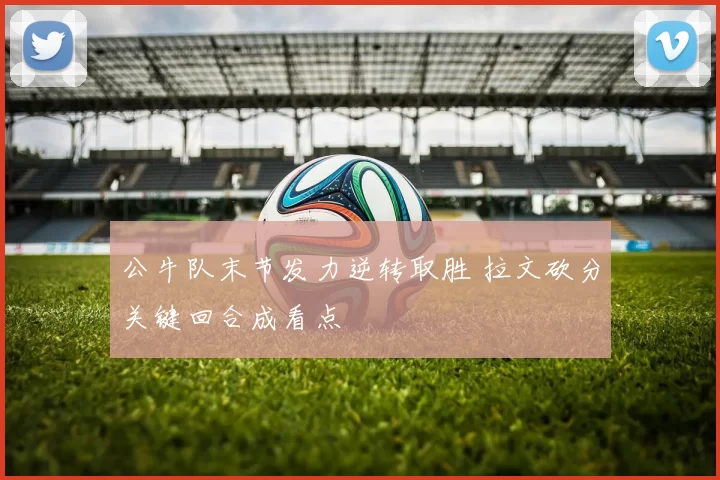 公牛队末节发力逆转取胜 拉文砍分关键回合成看点