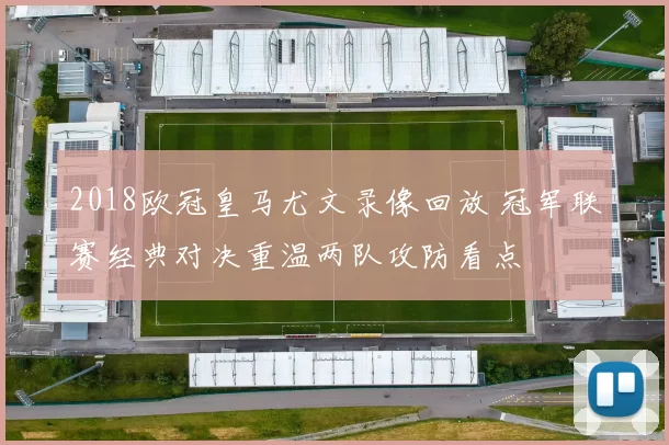 2018欧冠皇马尤文录像回放 冠军联赛经典对决重温两队攻防看点