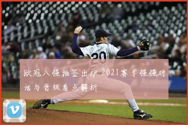 欧冠八强抽签出炉 2021赛季强强对话与晋级看点解析