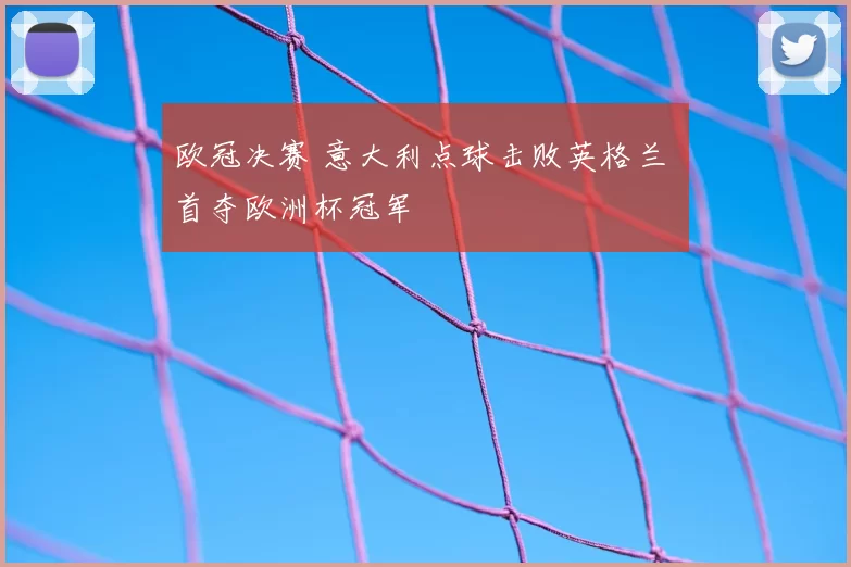 欧冠决赛 意大利点球击败英格兰 首夺欧洲杯冠军