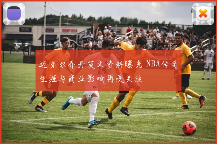 迈克尔乔丹英文资料曝光 NBA传奇生涯与商业影响再受关注
