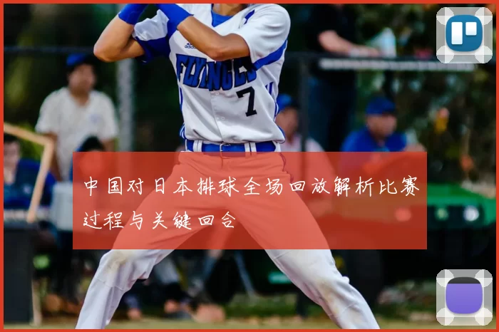 中国对日本排球全场回放解析比赛过程与关键回合