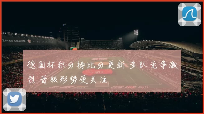 德国杯积分榜比分更新 多队竞争激烈 晋级形势受关注