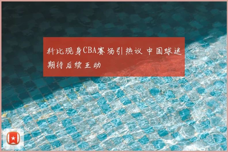 科比现身CBA赛场引热议 中国球迷期待后续互动