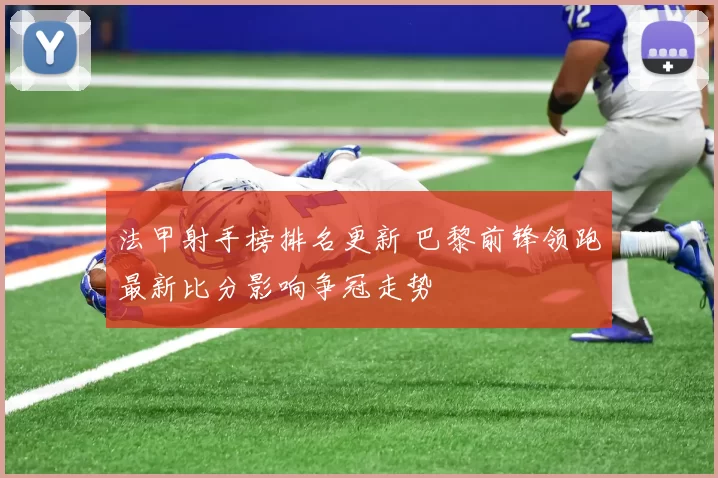 法甲射手榜排名更新 巴黎前锋领跑最新比分影响争冠走势