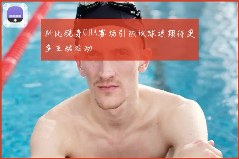 科比现身CBA赛场引热议球迷期待更多互动活动