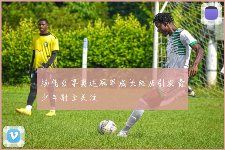 杨倩分享奥运冠军成长经历引发青少年射击关注