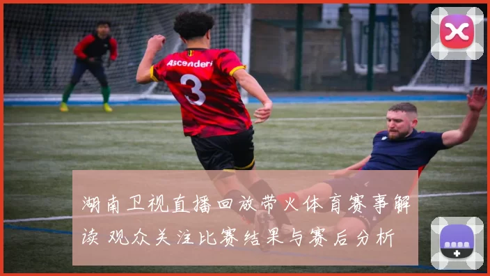 湖南卫视直播回放带火体育赛事解读 观众关注比赛结果与赛后分析