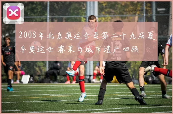 2008年北京奥运会是第二十九届夏季奥运会 赛果与城市遗产回顾