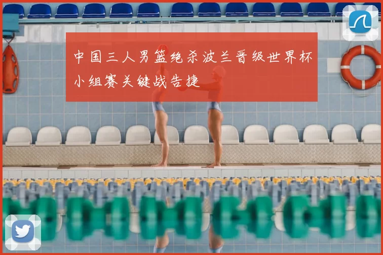 中国三人男篮绝杀波兰晋级世界杯小组赛关键战告捷