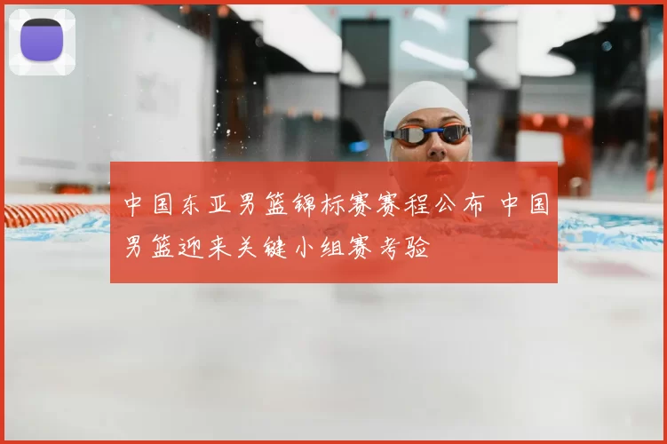 中国东亚男篮锦标赛赛程公布 中国男篮迎来关键小组赛考验