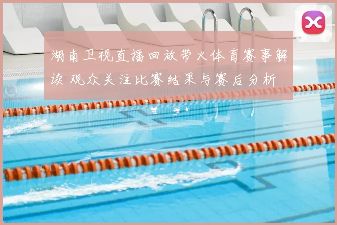 湖南卫视直播回放带火体育赛事解读 观众关注比赛结果与赛后分析