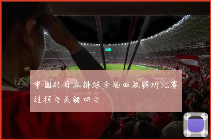 中国对日本排球全场回放解析比赛过程与关键回合