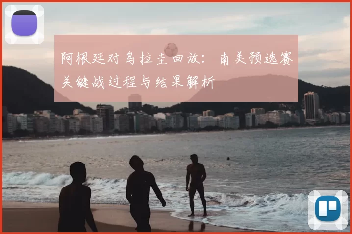 阿根廷对乌拉圭回放：南美预选赛关键战过程与结果解析