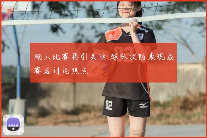 湖人比赛再引关注 球队攻防表现成赛后讨论焦点