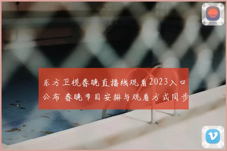 东方卫视春晚直播线观看2023入口公布 春晚节目安排与观看方式同步更新