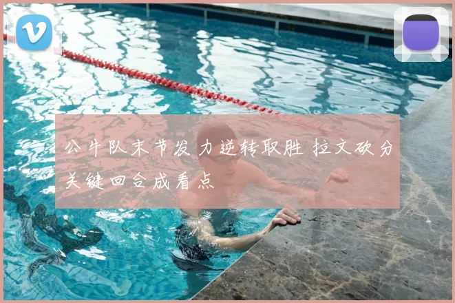 公牛队末节发力逆转取胜 拉文砍分关键回合成看点