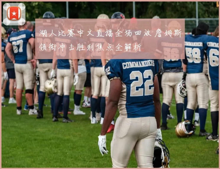湖人比赛中文直播全场回放 詹姆斯领衔冲击胜利焦点全解析