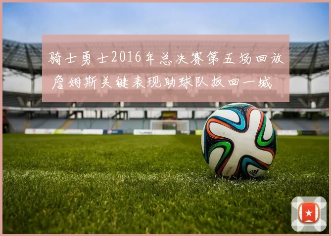 骑士勇士2016年总决赛第五场回放 詹姆斯关键表现助球队扳回一城