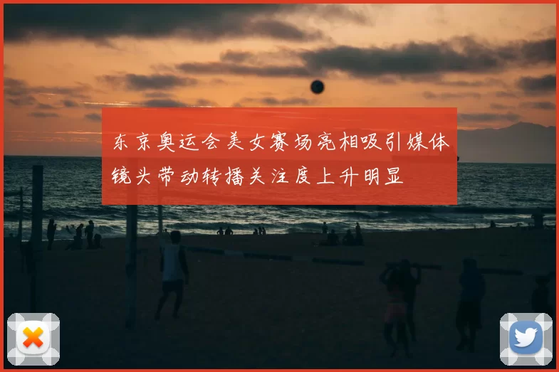 东京奥运会美女赛场亮相吸引媒体镜头带动转播关注度上升明显