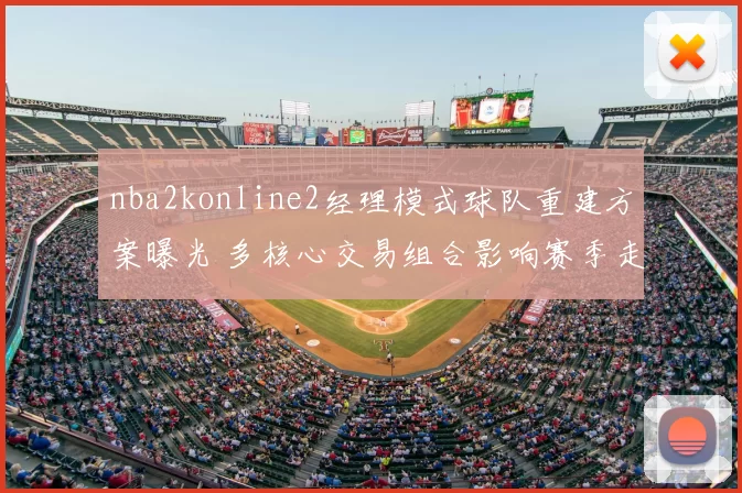 nba2konline2经理模式球队重建方案曝光 多核心交易组合影响赛季走向