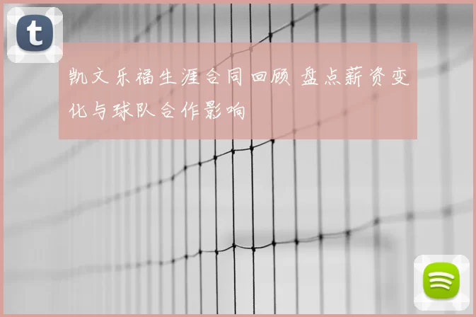 凯文乐福生涯合同回顾 盘点薪资变化与球队合作影响