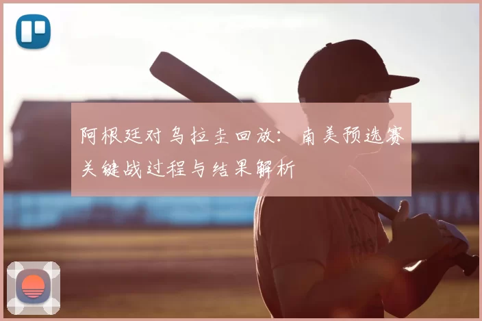 阿根廷对乌拉圭回放：南美预选赛关键战过程与结果解析