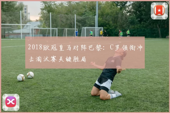 2018欧冠皇马对阵巴黎：C罗领衔冲击淘汰赛关键胜局