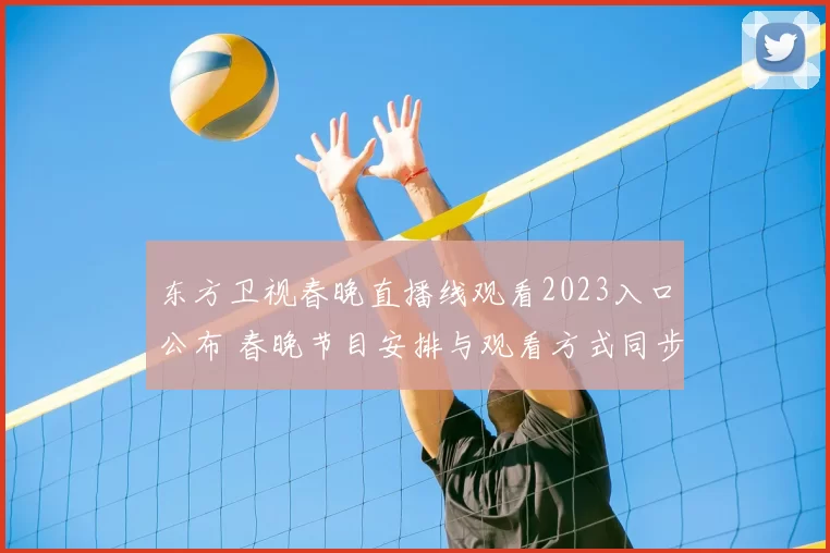 东方卫视春晚直播线观看2023入口公布 春晚节目安排与观看方式同步更新