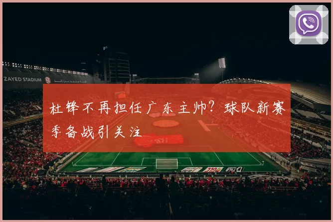 杜锋不再担任广东主帅？球队新赛季备战引关注