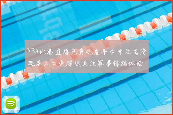 NBA比赛直播免费观看平台开放高清观看入口受球迷关注赛事转播体验提升