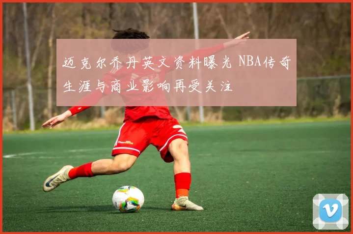 迈克尔乔丹英文资料曝光 NBA传奇生涯与商业影响再受关注