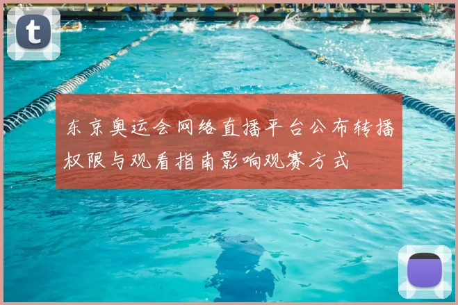 东京奥运会网络直播平台公布转播权限与观看指南影响观赛方式