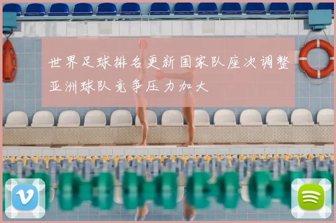 世界足球排名更新国家队座次调整亚洲球队竞争压力加大