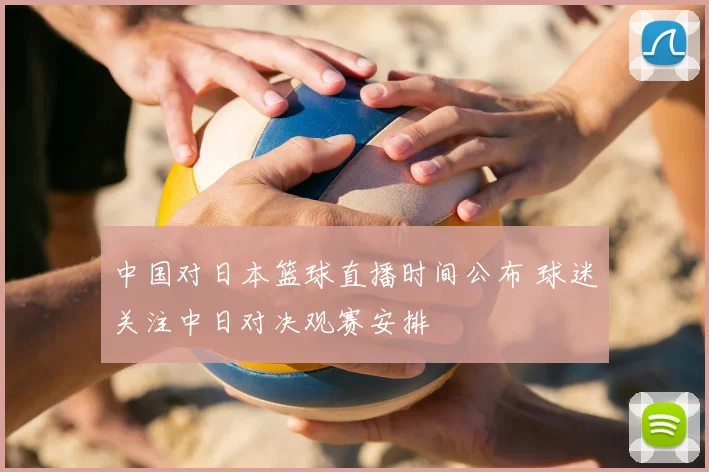 中国对日本篮球直播时间公布 球迷关注中日对决观赛安排