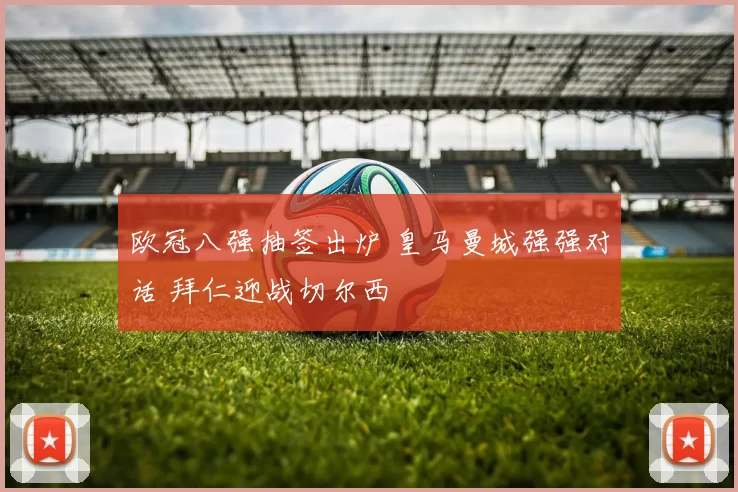 欧冠八强抽签出炉 皇马曼城强强对话 拜仁迎战切尔西