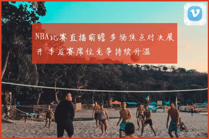 NBA比赛直播前瞻 多场焦点对决展开 季后赛席位竞争持续升温