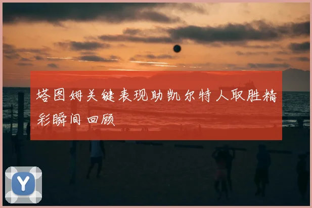 塔图姆关键表现助凯尔特人取胜精彩瞬间回顾