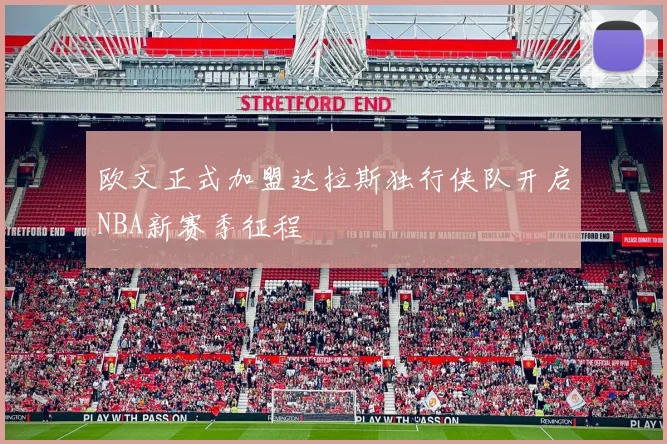 欧文正式加盟达拉斯独行侠队开启NBA新赛季征程