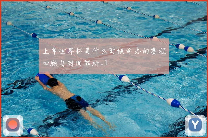 上年世界杯是什么时候举办的赛程回顾与时间解析_1