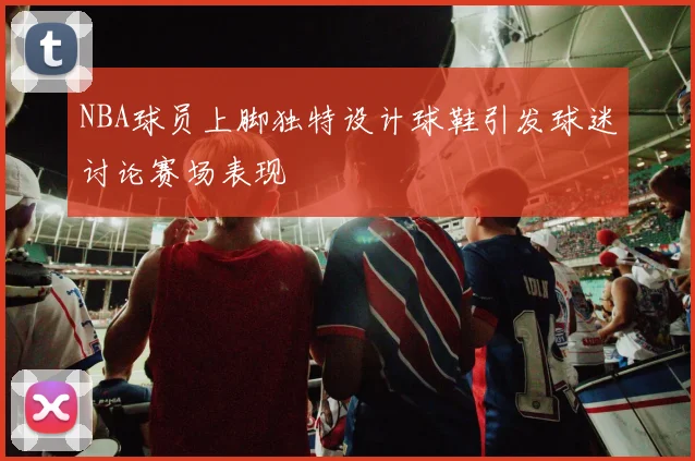 NBA球员上脚独特设计球鞋引发球迷讨论赛场表现