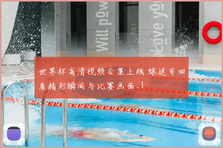 世界杯高清视频合集上线 球迷可回看精彩瞬间与比赛画面_1