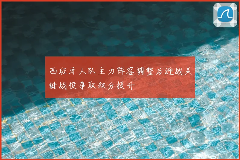 西班牙人队主力阵容调整后迎战关键战役争取积分提升