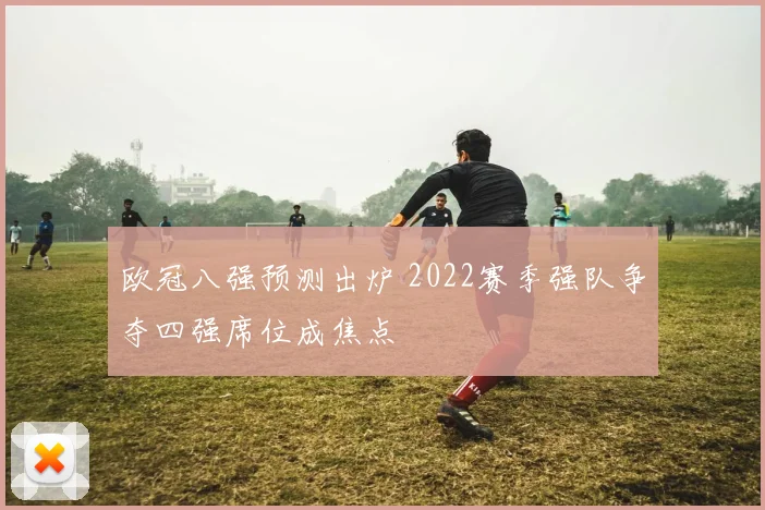 欧冠八强预测出炉 2022赛季强队争夺四强席位成焦点